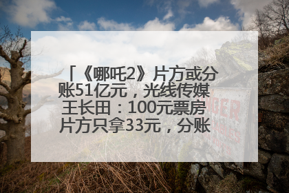 《哪吒2》片方或分账51亿元，光线传媒王长田：100元票房片方只拿33元，分账方式不合理