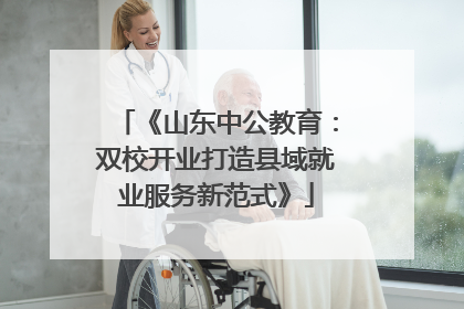 《山东中公教育：双校开业打造县域就业服务新范式》