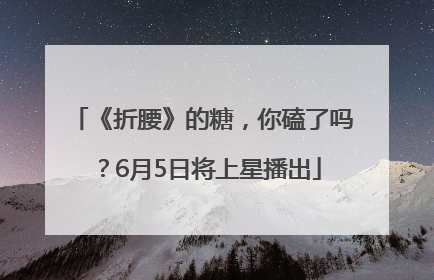 《折腰》的糖，你磕了吗？6月5日将上星播出