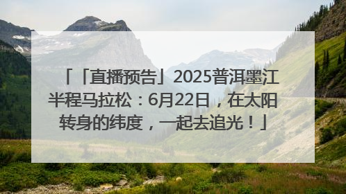 「直播预告」2025普洱墨江半程马拉松：6月22日，在太阳转身的纬度，一起去追光！