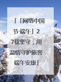 「网络中国节·端午」27载坚守，用温情守护旅客端午安康