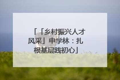「乡村振兴人才风采」申学林：扎根基层践初心