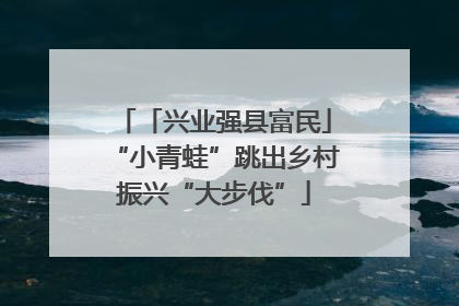 「兴业强县富民」“小青蛙”跳出乡村振兴“大步伐”