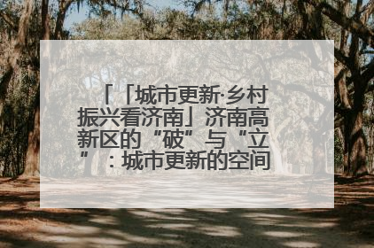 「城市更新·乡村振兴看济南」济南高新区的“破”与“立”：城市更新的空间密码与品质进阶