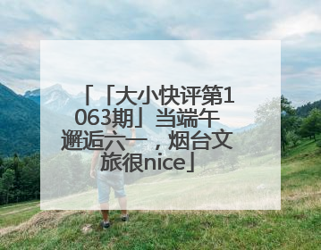 「大小快评第1063期」当端午邂逅六一，烟台文旅很nice