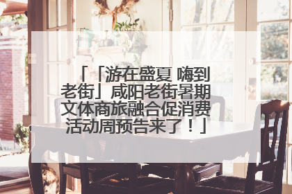 「游在盛夏 嗨到老街」咸阳老街暑期文体商旅融合促消费活动周预告来了！