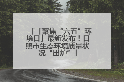 「聚焦“六五”环境日」最新发布！日照市生态环境质量状况“出炉”