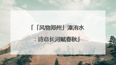 「风物郑州」溱洧水：诗意长河赋春秋