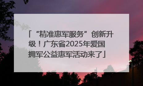 “精准惠军服务”创新升级！广东省2025年爱国拥军公益惠军活动来了
