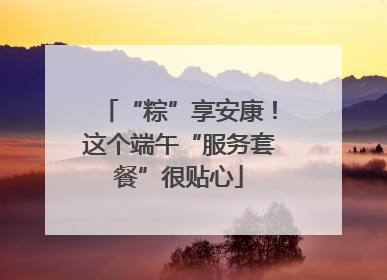 “粽”享安康！这个端午“服务套餐”很贴心