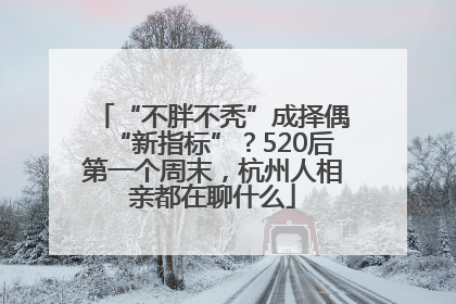 “不胖不秃”成择偶“新指标”？520后第一个周末，杭州人相亲都在聊什么