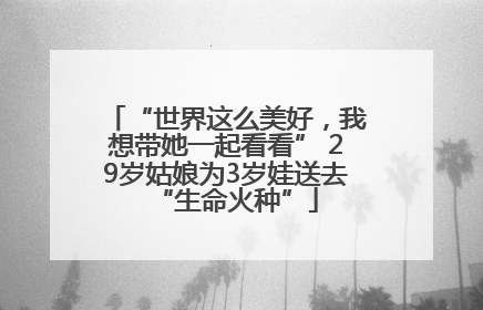 “世界这么美好，我想带她一起看看” 29岁姑娘为3岁娃送去“生命火种”