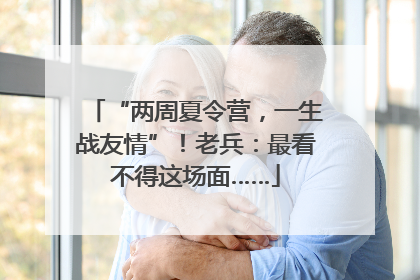 “两周夏令营，一生战友情”！老兵：最看不得这场面……