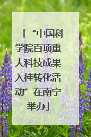 “中国科学院百项重大科技成果入桂转化活动”在南宁举办