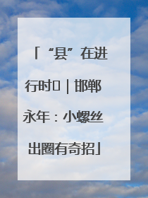 “县”在进行时⑬｜邯郸永年：小螺丝出圈有奇招
