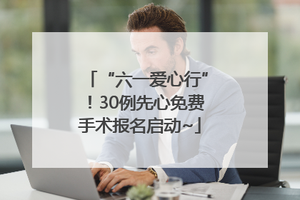 “六一爱心行”！30例先心免费手术报名启动~