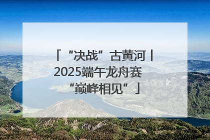 “决战”古黄河丨2025端午龙舟赛“巅峰相见”