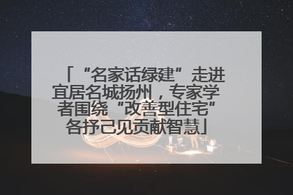 “名家话绿建”走进宜居名城扬州，专家学者围绕“改善型住宅”各抒己见贡献智慧