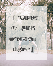 “后哪吒时代” 暑期档会有爆款动画电影吗？