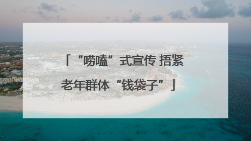 “唠嗑”式宣传 捂紧老年群体“钱袋子”