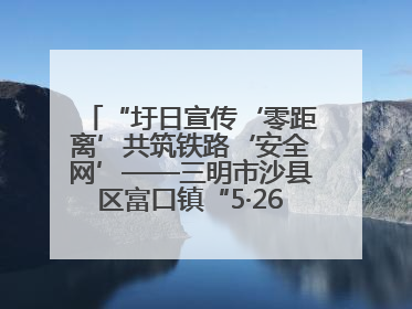 “圩日宣传‘零距离’共筑铁路‘安全网’——三明市沙县区富口镇“5·26我爱路“主题宣传活动成效显著