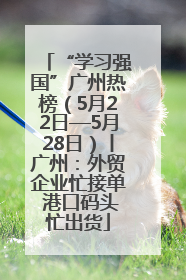 “学习强国”广州热榜（5月22日—5月28日）丨广州：外贸企业忙接单 港口码头忙出货