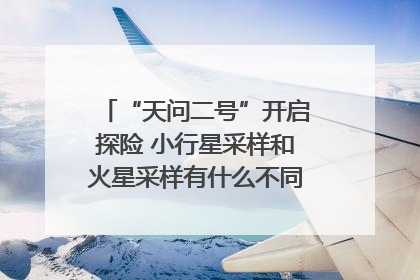“天问二号”开启探险 小行星采样和火星采样有什么不同？｜科技观察