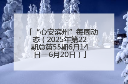 “心安滨州”每周动态（2025年第22期总第55期6月14日—6月20日）