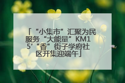 “小集市”汇聚为民服务“大能量”KM15′“香”街子学府社区开集迎端午