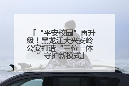 “平安校园”再升级！黑龙江大兴安岭公安打造“三位一体”守护新模式