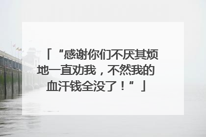 “感谢你们不厌其烦地一直劝我，不然我的血汗钱全没了！”