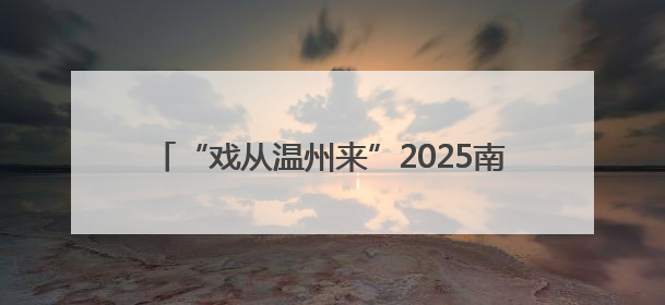 “戏从温州来”2025南戏经典文化周走进浙江杭州