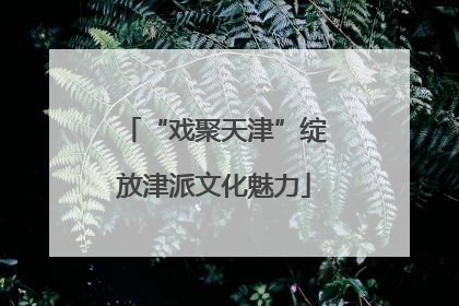 “戏聚天津”绽放津派文化魅力