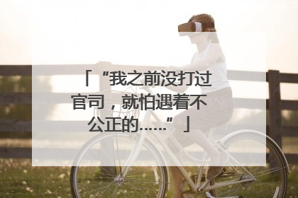 “我之前没打过官司，就怕遇着不公正的……”