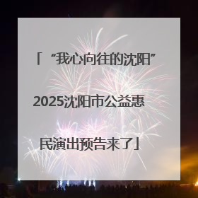 “我心向往的沈阳”2025沈阳市公益惠民演出预告来了