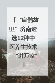“扁鹊故里”济南遴选12种中医养生技术“进万家”