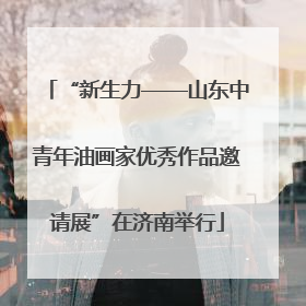 “新生力——山东中青年油画家优秀作品邀请展”在济南举行