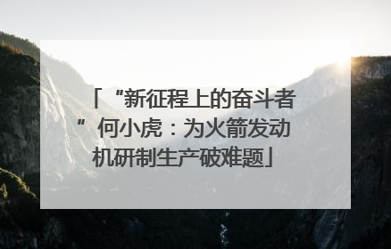 “新征程上的奋斗者”何小虎：为火箭发动机研制生产破难题