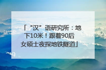 “汉”语研究所：地下10米！跟着90后女硕士夜探地铁隧道