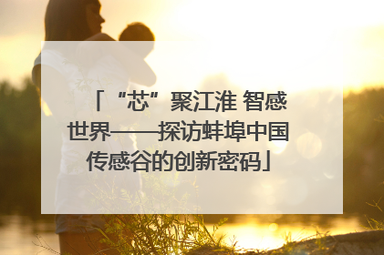 “芯”聚江淮 智感世界——探访蚌埠中国传感谷的创新密码