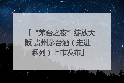 “茅台之夜”绽放大阪 贵州茅台酒（走进系列）上市发布