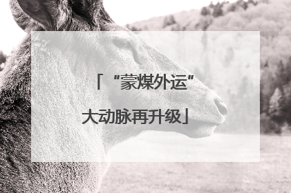 “蒙煤外运”大动脉再升级
