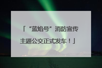 “蓝焰号”消防宣传主题公交正式发车！