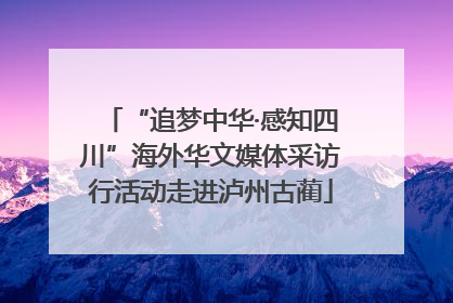 “追梦中华·感知四川”海外华文媒体采访行活动走进泸州古蔺