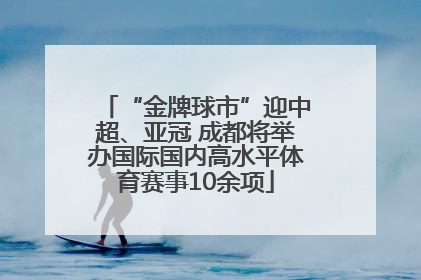 “金牌球市”迎中超、亚冠 成都将举办国际国内高水平体育赛事10余项