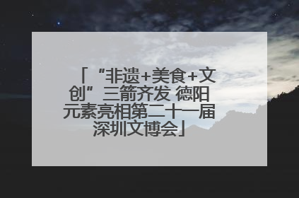 “非遗+美食+文创”三箭齐发 德阳元素亮相第二十一届深圳文博会