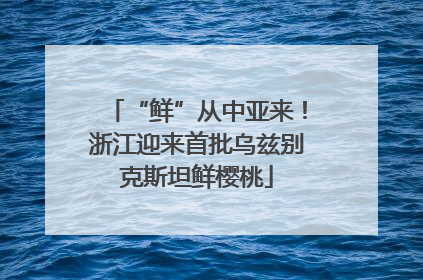 “鲜”从中亚来！浙江迎来首批乌兹别克斯坦鲜樱桃