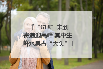 “618”未到 寄递迎高峰 其中生鲜水果占“大头”
