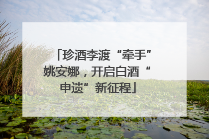 珍酒李渡“牵手”姚安娜，开启白酒“申遗”新征程