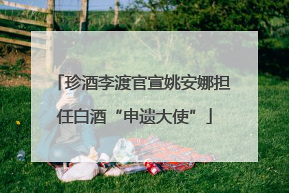 珍酒李渡官宣姚安娜担任白酒“申遗大使”